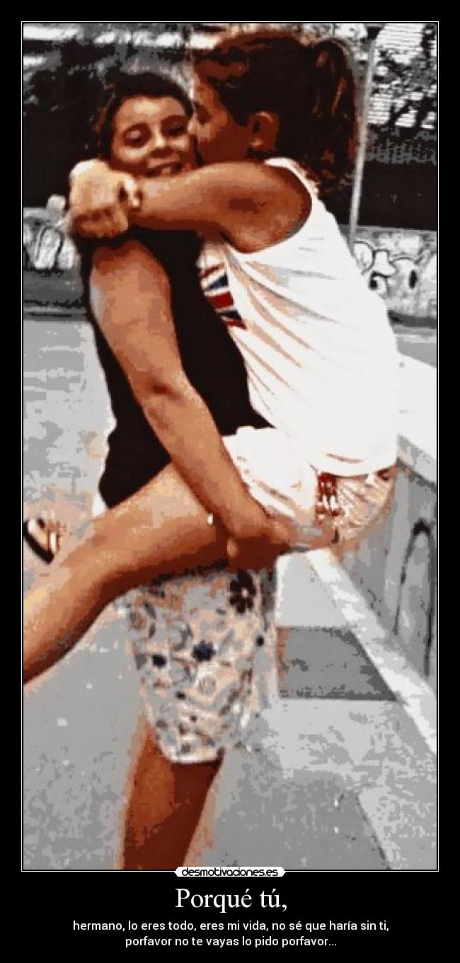 Porqué tú, - hermano, lo eres todo, eres mi vida, no sé que haría sin ti,
porfavor no te vayas lo pido porfavor...