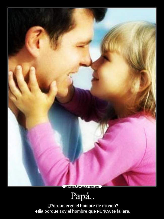 Papá.. - -¿Porque eres el hombre de mi vida?
-Hija porque soy el hombre que NUNCA te fallara.