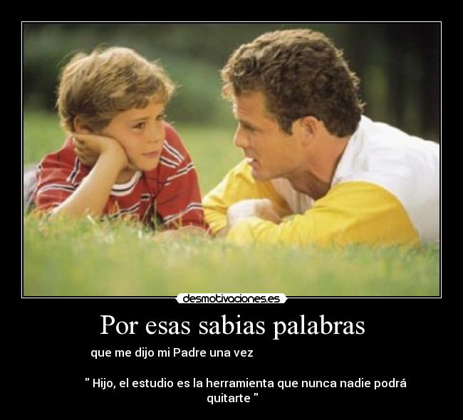 Por esas sabias palabras - que me dijo mi Padre una vez
Hijo, el estudio es la herramienta que nunca nadie podrá
quitarte