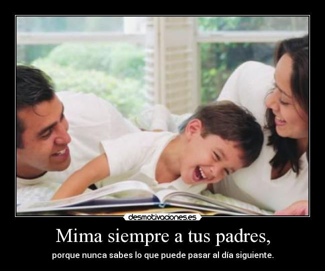 Mima siempre a tus padres, - porque nunca sabes lo que puede pasar al día siguiente.