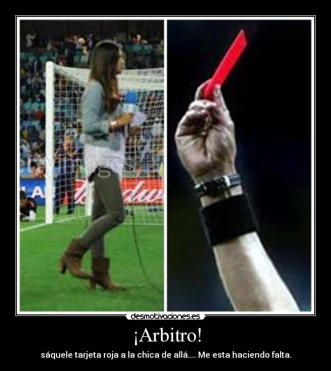 ¡Arbitro! - sáquele tarjeta roja a la chica de allá.... Me esta haciendo falta.