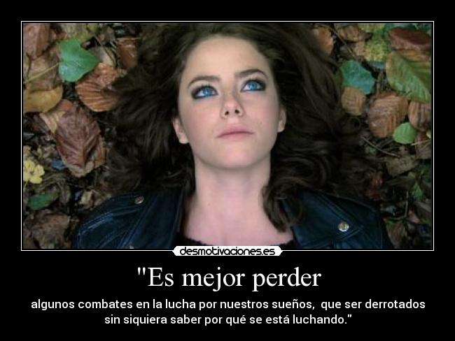 Es mejor perder - algunos combates en la lucha por nuestros sueños, que ser derrotados
sin siquiera saber por qué se está luchando.