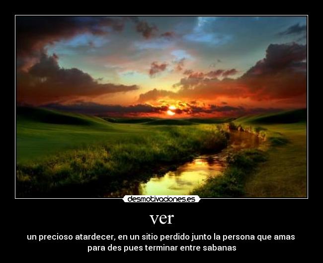 ver - un precioso atardecer, en un sitio perdido junto la persona que amas 
para des pues terminar entre sabanas