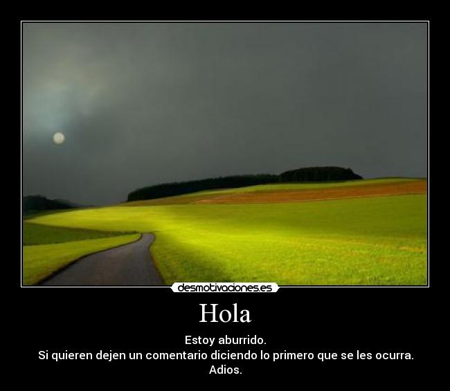 Hola - Estoy aburrido.
Si quieren dejen un comentario diciendo lo primero que se les ocurra.
Adios.