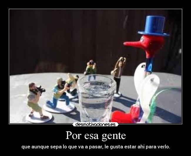 Por esa gente - que aunque sepa lo que va a pasar, le gusta estar ahi para verlo.