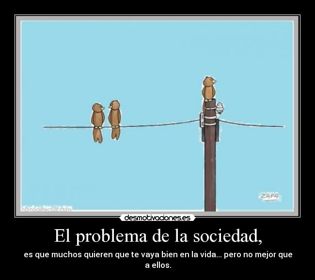 El problema de la sociedad, - es que muchos quieren que te vaya bien en la vida... pero no mejor que a ellos.