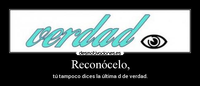 Reconócelo, - tú tampoco dices la última d de verdad.