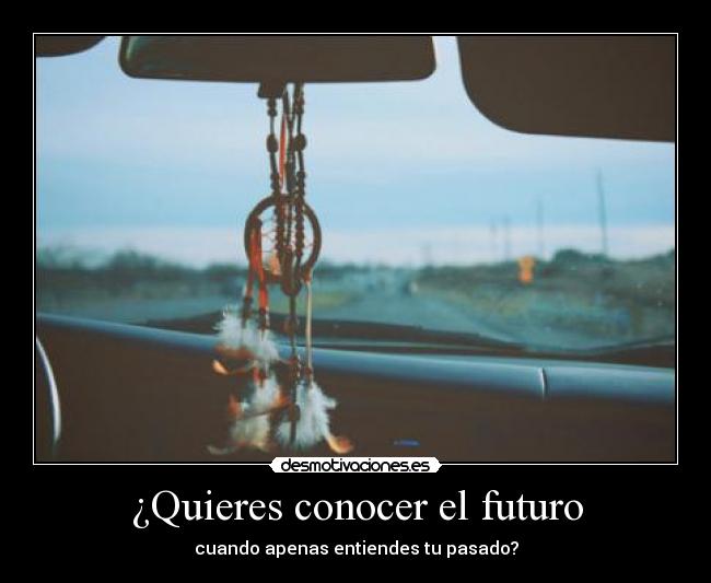 ¿Quieres conocer el futuro - cuando apenas entiendes tu pasado?