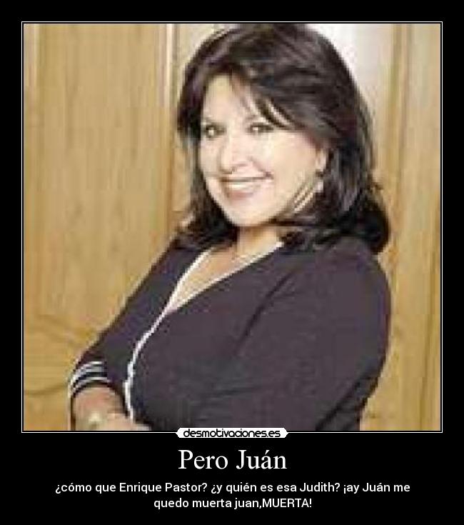 Pero Juán - ¿cómo que Enrique Pastor? ¿y quién es esa Judith? ¡ay Juán me
quedo muerta juan,MUERTA!