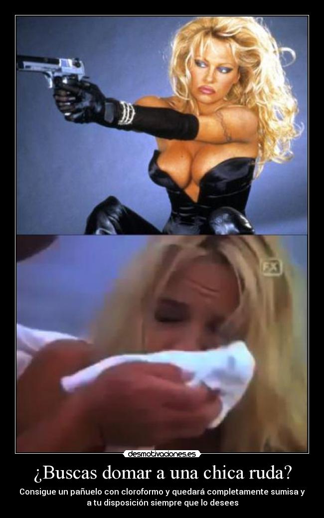 ¿Buscas domar a una chica ruda? - Consigue un pañuelo con cloroformo y quedará completamente sumisa y
a tu disposición siempre que lo desees