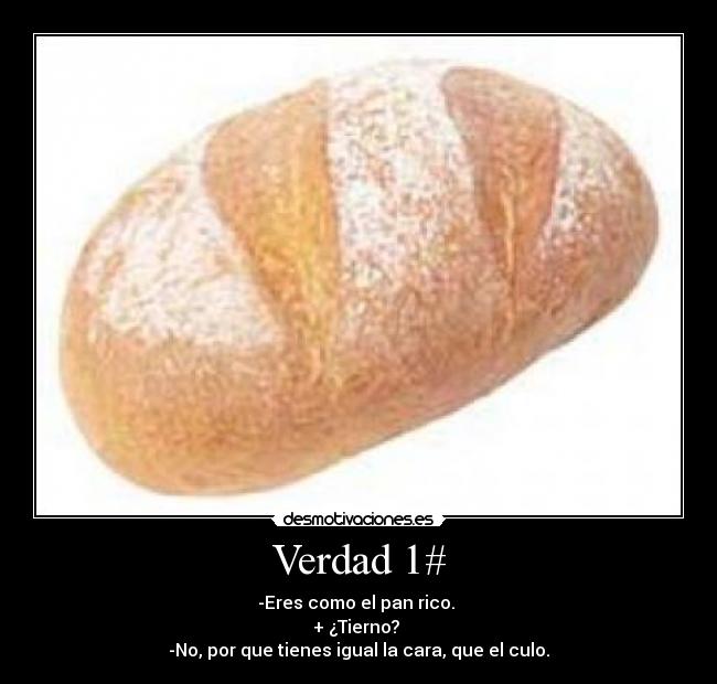 Verdad 1# - -Eres como el pan rico.
+ ¿Tierno?
-No, por que tienes igual la cara, que el culo.