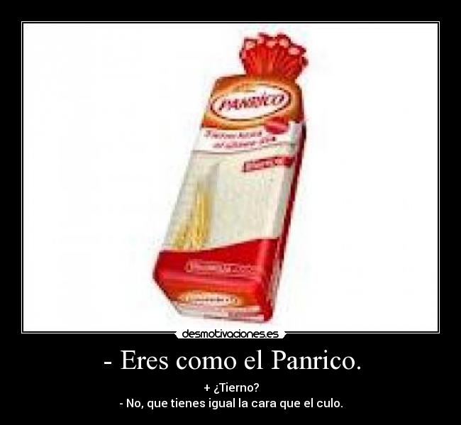- Eres como el Panrico. - + ¿Tierno?
- No, que tienes igual la cara que el culo.