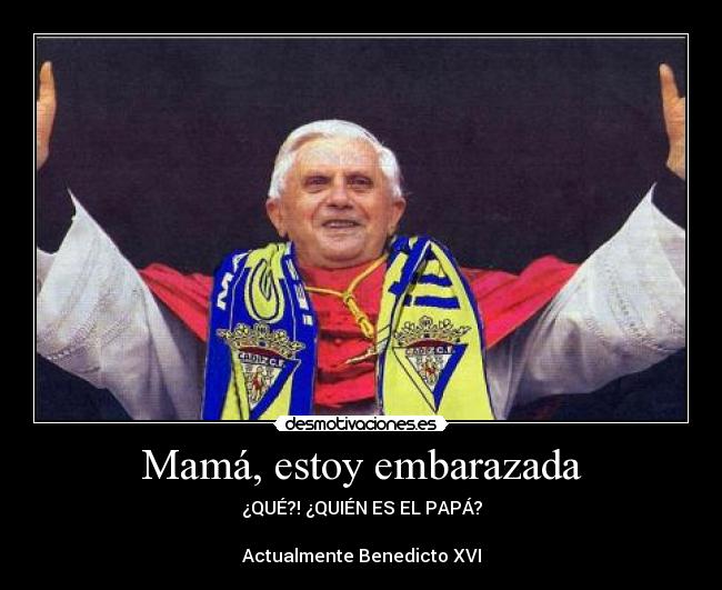 Mamá, estoy embarazada - ¿QUÉ?! ¿QUIÉN ES EL PAPÁ?

Actualmente Benedicto XVI