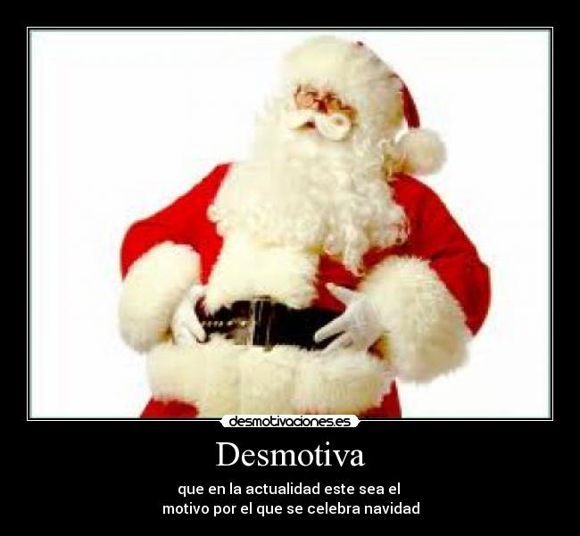 Desmotiva - que en la actualidad este sea el
motivo por el que se celebra navidad