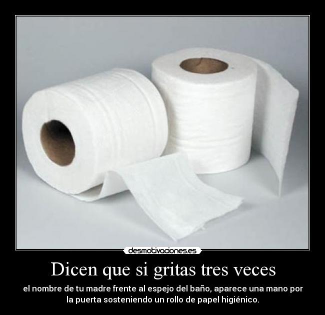 Dicen que si gritas tres veces - el nombre de tu madre frente al espejo del baño, aparece una mano por
la puerta sosteniendo un rollo de papel higiénico.