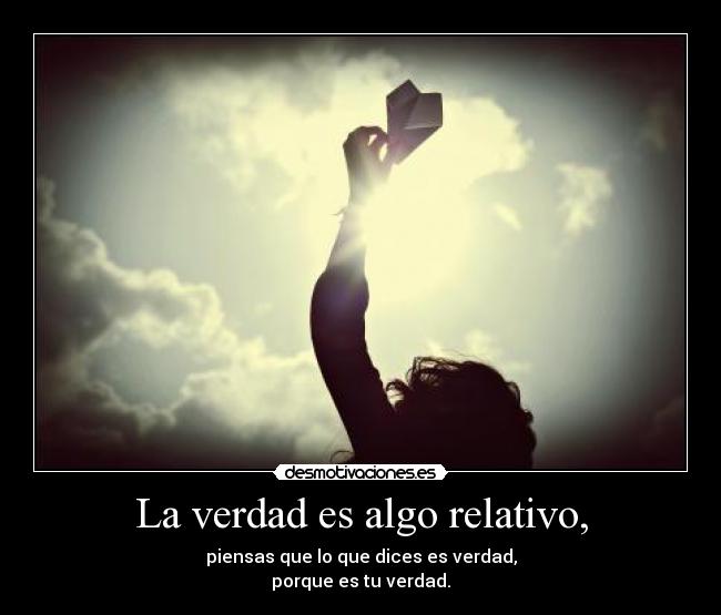 La verdad es algo relativo, - piensas que lo que dices es verdad,
porque es tu verdad.