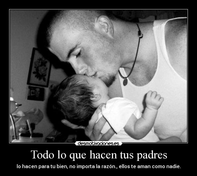 Todo lo que hacen tus padres - lo hacen para tu bien, no importa la razón., ellos te aman como nadie.