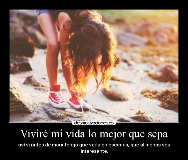 Viviré mi vida lo mejor que sepa - así si antes de morir tengo que verla en escenas, que al menos sea interesante.