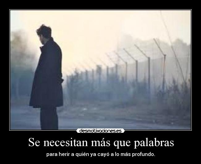 Se necesitan más que palabras - para herir a quién ya cayó a lo más profundo.
