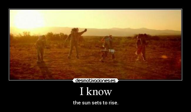 I know - the sun sets to rise.