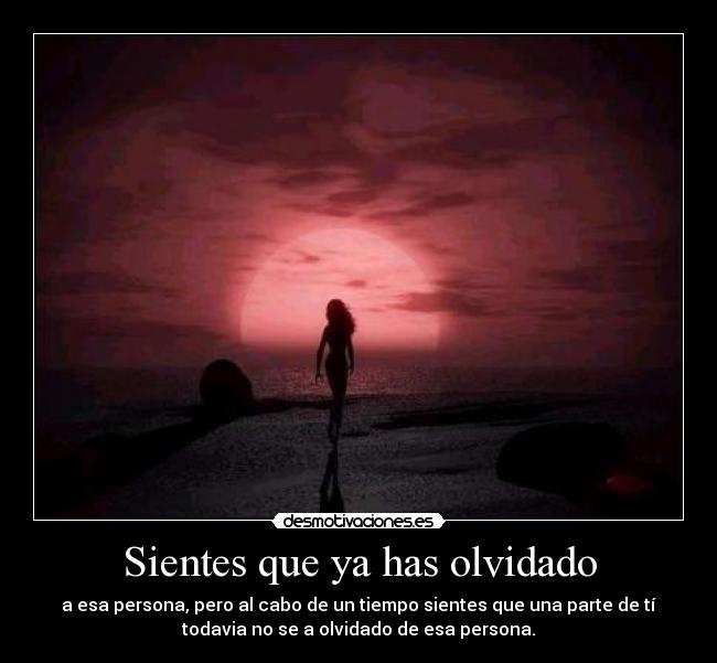 Sientes que ya has olvidado - a esa persona, pero al cabo de un tiempo sientes que una parte de tí
todavia no se a olvidado de esa persona.