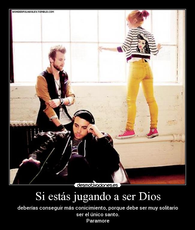 Si estás jugando a ser Dios - deberías conseguir más conicimiento, porque debe ser muy solitario
ser el único santo.
Paramore