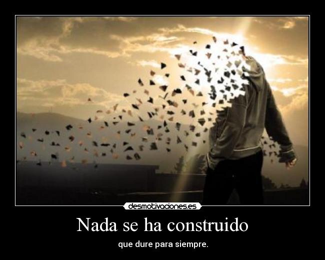 Nada se ha construido - que dure para siempre.