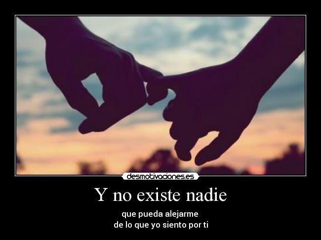 Y no existe nadie - que pueda alejarme 
de lo que yo siento por ti