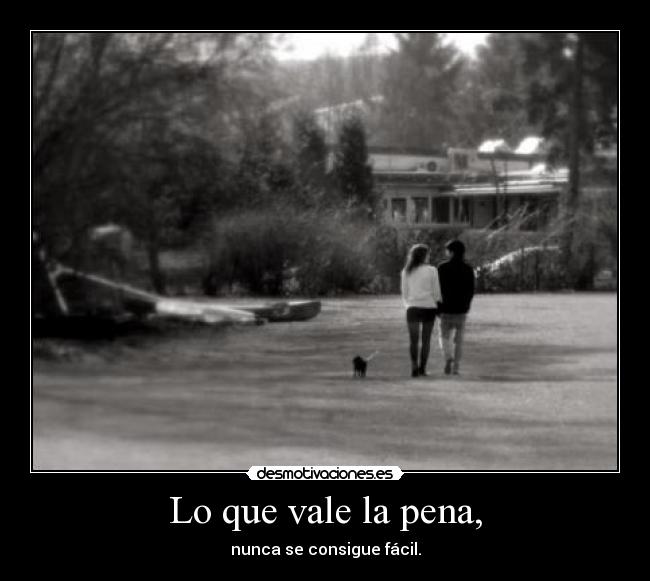 Lo que vale la pena, - nunca se consigue fácil.