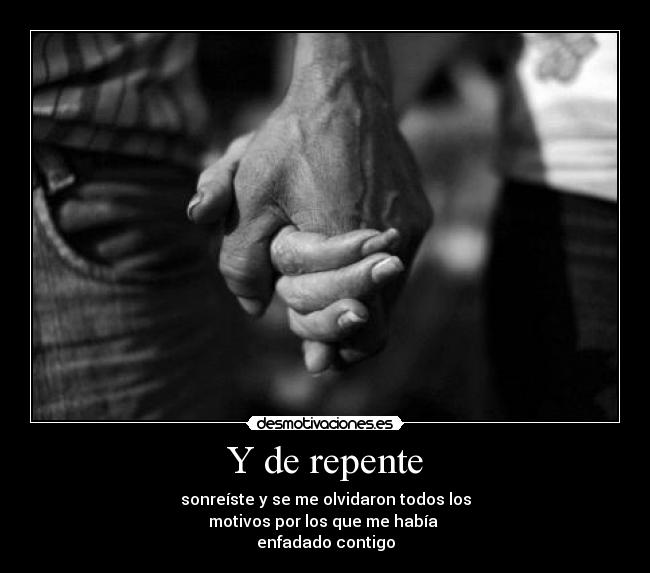 Y de repente - sonreíste y se me olvidaron todos los
motivos por los que me había
enfadado contigo