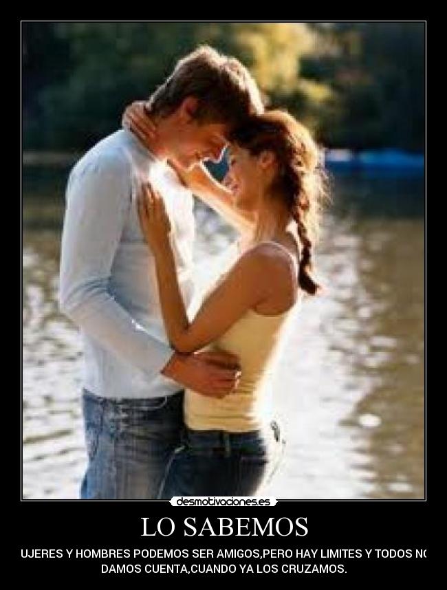 LO SABEMOS - MUJERES Y HOMBRES PODEMOS SER AMIGOS,PERO HAY LIMITES Y TODOS NOS
DAMOS CUENTA,CUANDO YA LOS CRUZAMOS.