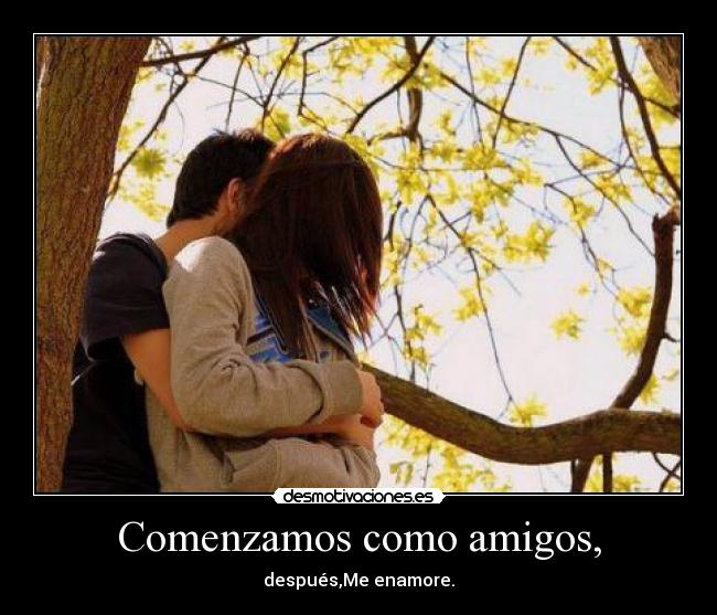 Comenzamos como amigos, - después,Me enamore.