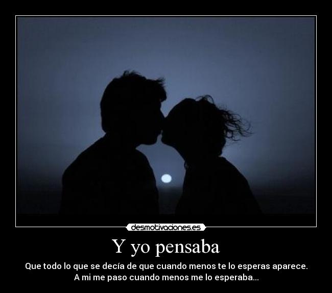 Y yo pensaba - Que todo lo que se decía de que cuando menos te lo esperas aparece.
A mi me paso cuando menos me lo esperaba...