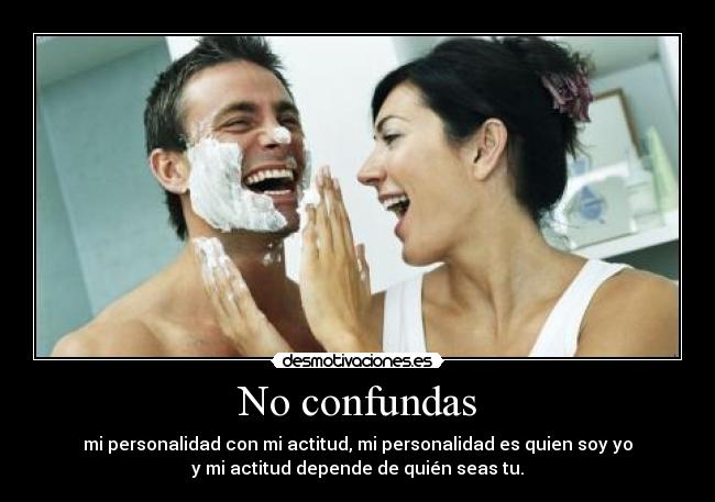 No confundas - mi personalidad con mi actitud, mi personalidad es quien soy yo
y mi actitud depende de quién seas tu.