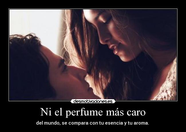 Ni el perfume más caro - del mundo, se compara con tu esencia y tu aroma. ♥