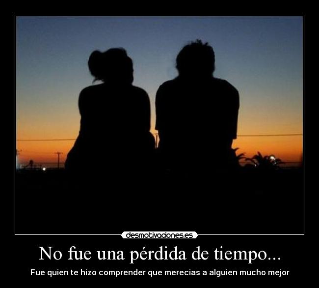 No fue una pérdida de tiempo... - Fue quien te hizo comprender que merecias a alguien mucho mejor