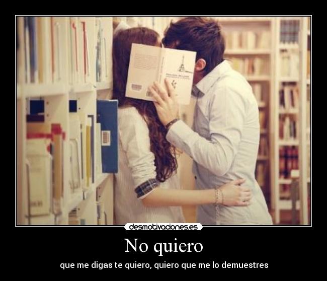 No quiero - que me digas te quiero, quiero que me lo demuestres