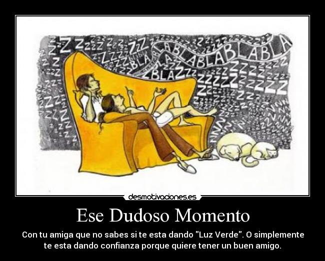 Ese Dudoso Momento - Con tu amiga que no sabes si te esta dando Luz Verde. O simplemente
te esta dando confianza porque quiere tener un buen amigo.