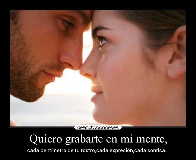 Quiero grabarte en mi mente, -