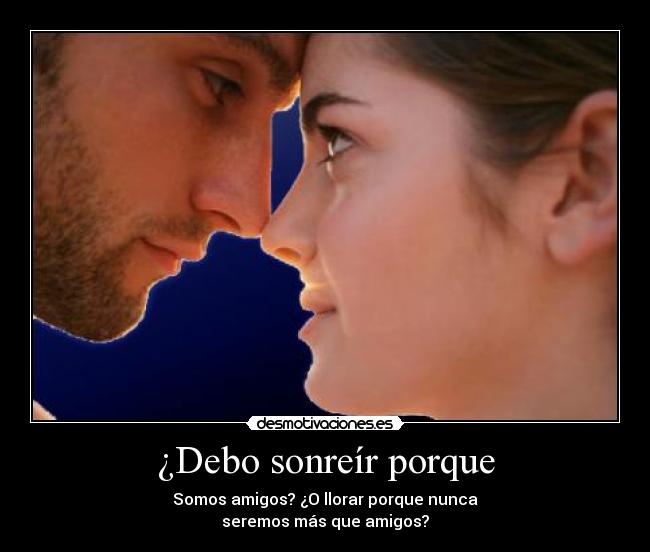 ¿Debo sonreír porque - Somos amigos? ¿O llorar porque nunca
seremos más que amigos?