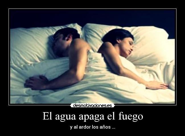 El agua apaga el fuego - y al ardor los años ...