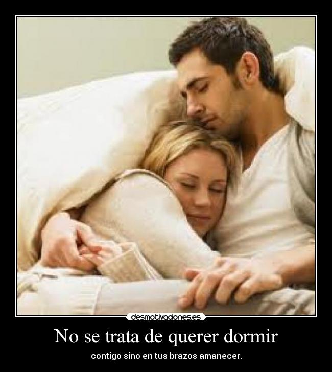 No se trata de querer dormir - contigo sino en tus brazos amanecer.