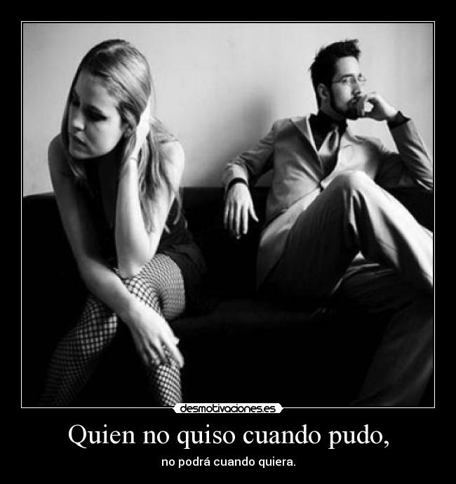 Quien no quiso cuando pudo, - no podrá cuando quiera.