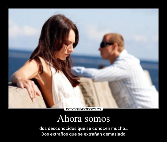 Ahora somos - dos desconocidos que se conocen mucho...
Dos extraños que se extrañan demasiado.