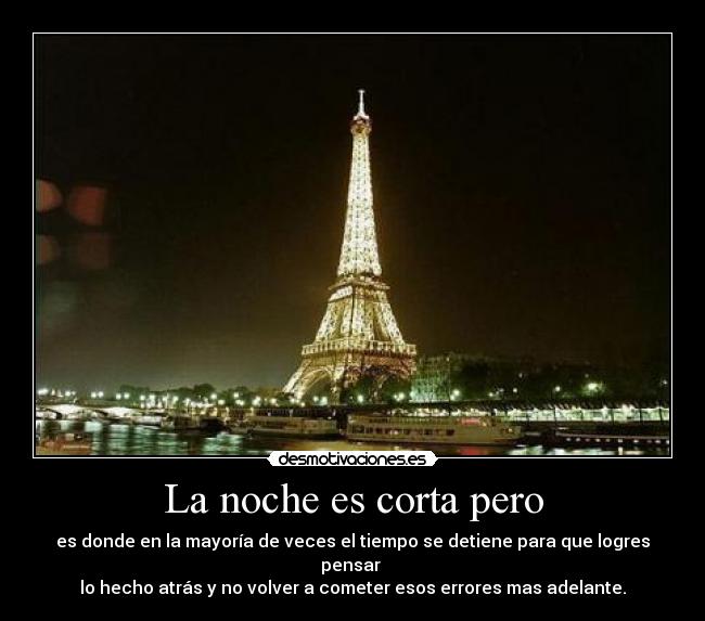 La noche es corta pero - es donde en la mayoría de veces el tiempo se detiene para que logres pensar
lo hecho atrás y no volver a cometer esos errores mas adelante.