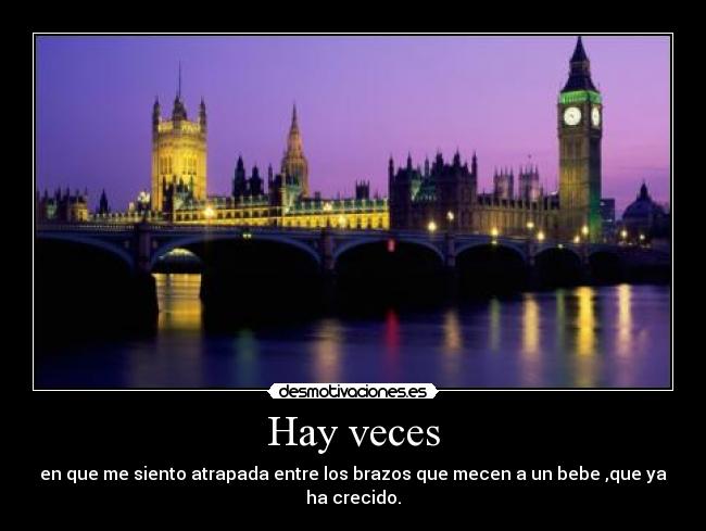 Hay veces - en que me siento atrapada entre los brazos que mecen a un bebe ,que ya ha crecido.