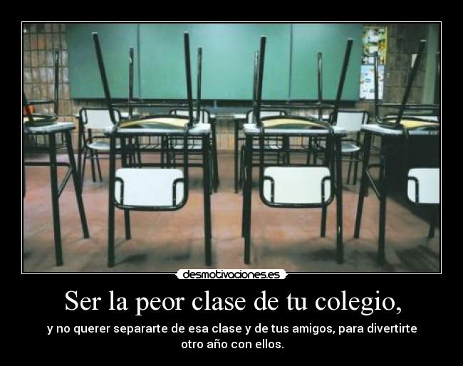 Ser la peor clase de tu colegio, - y no querer separarte de esa clase y de tus amigos, para divertirte otro año con ellos.