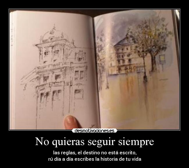 No quieras seguir siempre - las reglas, el destino no está escrito,
rú día a día escribes la historia de tu vida