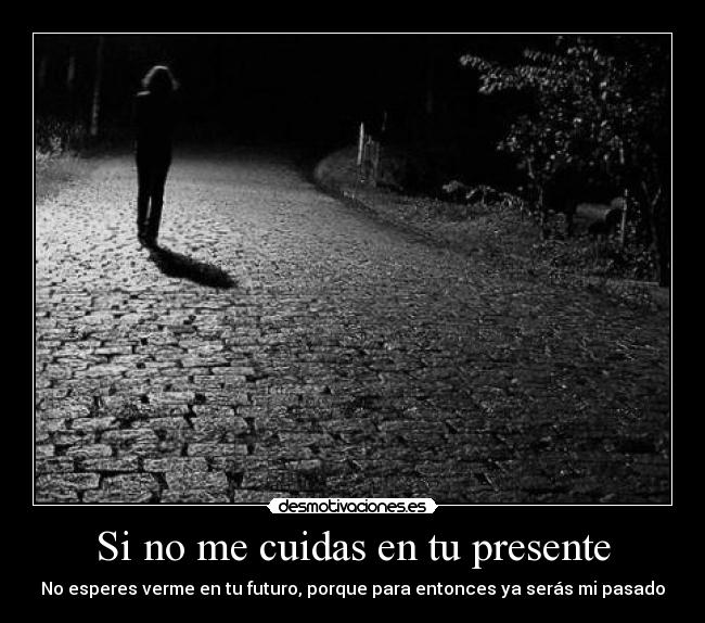 Si no me cuidas en tu presente - No esperes verme en tu futuro, porque para entonces ya serás mi pasado