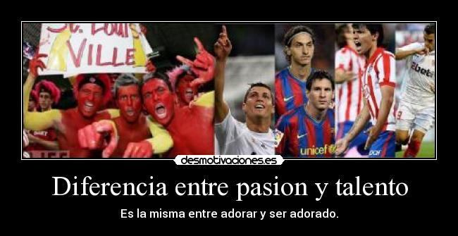 Diferencia entre pasion y talento - Es la misma entre adorar y ser adorado.